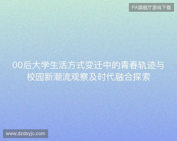 00后大学生活方式变迁中的青春轨迹与校园新潮流观察及时代融合探索